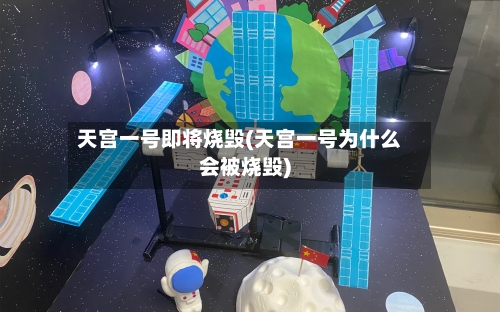 天宫一号即将烧毁(天宫一号为什么会被烧毁)-第1张图片