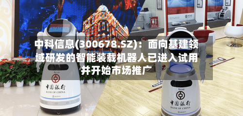 中科信息(300678.SZ)：面向基建领域研发的智能装载机器人已进入试用并开始市场推广-第1张图片