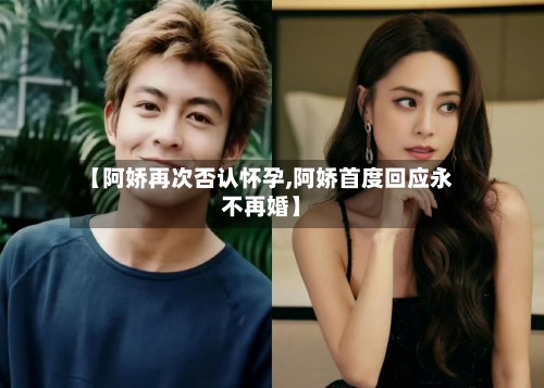 【阿娇再次否认怀孕,阿娇首度回应永不再婚】-第3张图片