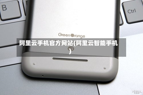 阿里云手机官方网站(阿里云智能手机)-第1张图片