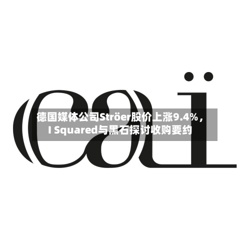 德国媒体公司Ströer股价上涨9.4%，I Squared与黑石探讨收购要约-第1张图片
