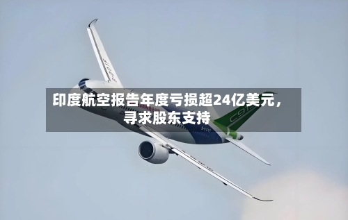 印度航空报告年度亏损超24亿美元	，寻求股东支持-第1张图片
