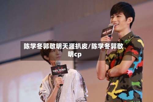 陈学冬郭敬明天涯扒皮/陈学冬郭敬明cp-第2张图片