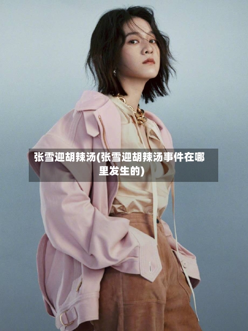 张雪迎胡辣汤(张雪迎胡辣汤事件在哪里发生的)-第1张图片