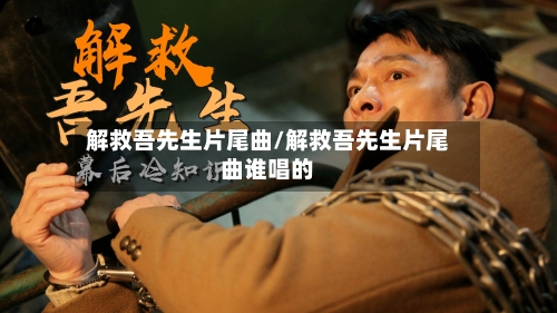 解救吾先生片尾曲/解救吾先生片尾曲谁唱的-第1张图片