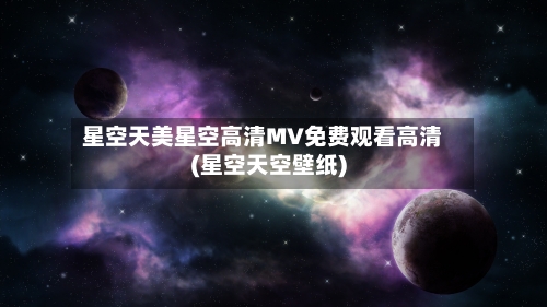 星空天美星空高清MV免费观看高清(星空天空壁纸)-第2张图片