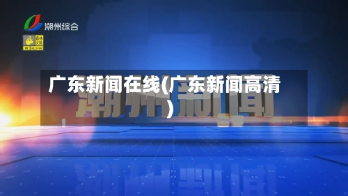 广东新闻在线(广东新闻高清)-第2张图片