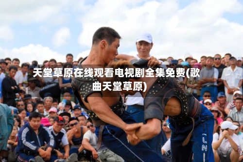 天堂草原在线观看电视剧全集免费(歌曲天堂草原)-第2张图片