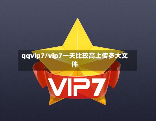qqvip7/vip7一天比较高上传多大文件-第3张图片