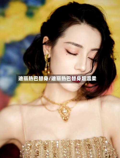 迪丽热巴替身/迪丽热巴替身超温柔-第1张图片