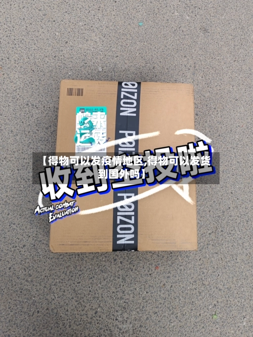 【得物可以发疫情地区,得物可以发货到国外吗】-第1张图片