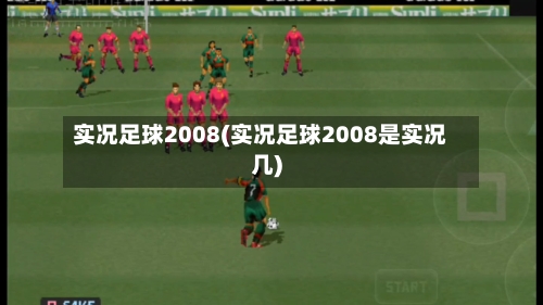 实况足球2008(实况足球2008是实况几)-第2张图片