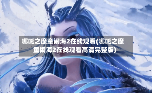 哪吒之魔童闹海2在线观看(哪吒之魔童闹海2在线观看高清完整版)-第2张图片