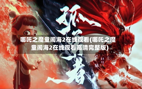 哪吒之魔童闹海2在线观看(哪吒之魔童闹海2在线观看高清完整版)-第3张图片
