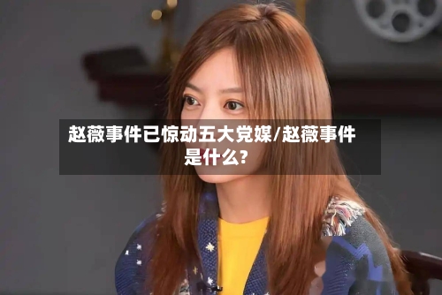 赵薇事件已惊动五大党媒/赵薇事件是什么?-第1张图片