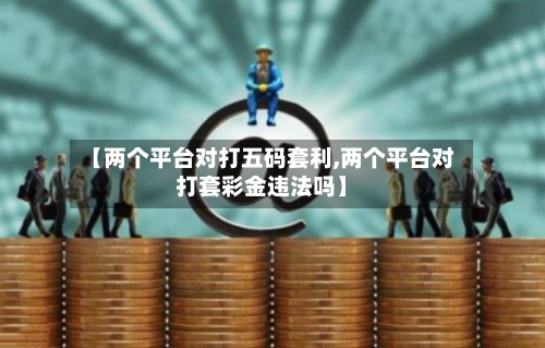 【两个平台对打五码套利,两个平台对打套彩金违法吗】-第2张图片