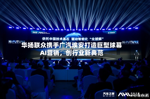华扬联众携手广汽埃安打造巨型球幕AI营销，创行业新典范-第1张图片