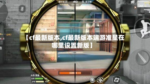 【cf最新版本,cf最新版本端游准星在哪里设置新版】-第1张图片