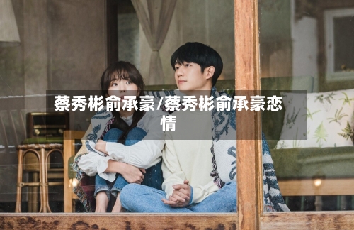 蔡秀彬俞承豪/蔡秀彬俞承豪恋情-第3张图片