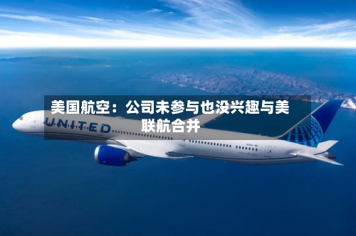 美国航空：公司未参与也没兴趣与美联航合并-第2张图片