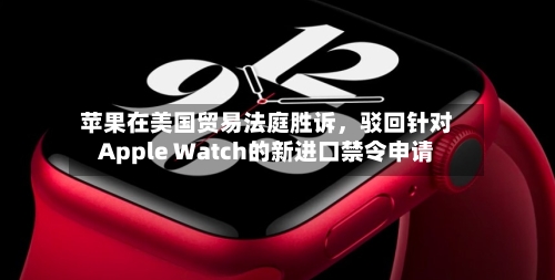 苹果在美国贸易法庭胜诉，驳回针对Apple Watch的新进口禁令申请-第1张图片