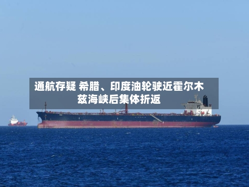 通航存疑 希腊	、印度油轮驶近霍尔木兹海峡后集体折返-第1张图片