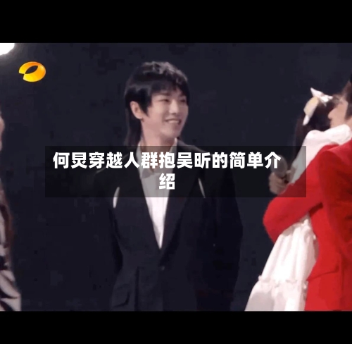 何炅穿越人群抱吴昕的简单介绍-第2张图片