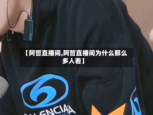 【阿哲直播间,阿哲直播间为什么那么多人看】-第1张图片