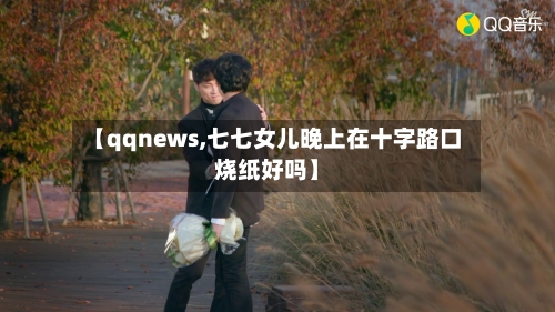 【qqnews,七七女儿晚上在十字路口烧纸好吗】-第2张图片