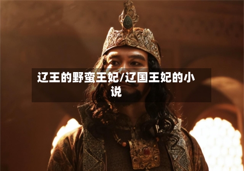 辽王的野蛮王妃/辽国王妃的小说-第1张图片