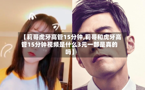 【莉哥虎牙高管15分钟,莉哥和虎牙高管15分钟视频是什么3元一部是真的吗】-第3张图片