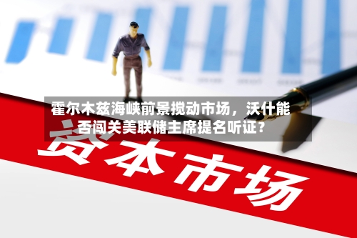 霍尔木兹海峡前景搅动市场，沃什能否闯关美联储主席提名听证？-第1张图片