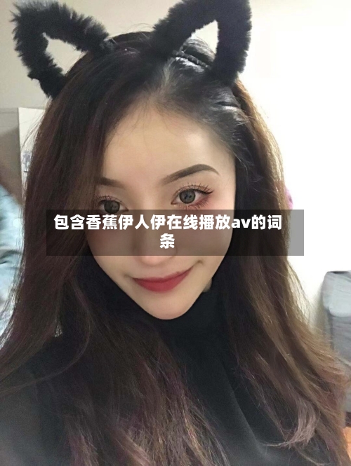 包含香蕉伊人伊在线播放av的词条-第1张图片