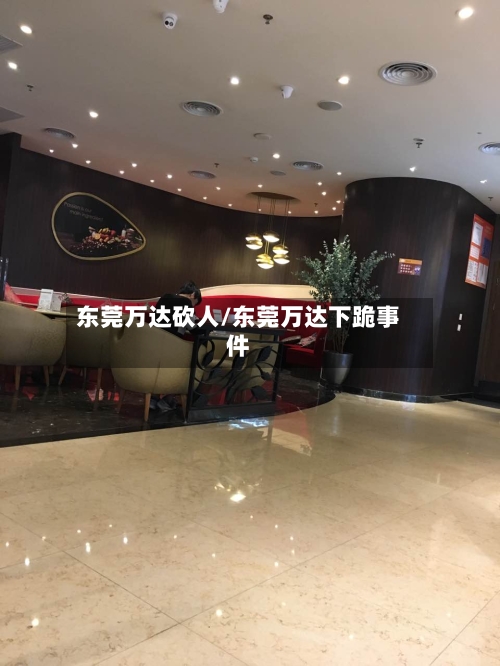 东莞万达砍人/东莞万达下跪事件-第2张图片