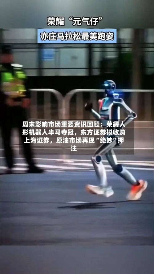 周末影响市场重要资讯回顾：荣耀人形机器人半马夺冠	，东方证券拟收购上海证券，原油市场再现“绝妙”押注-第2张图片