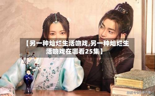 【另一种灿烂生活吻戏,另一种灿烂生活吻戏在哪看25集】-第3张图片