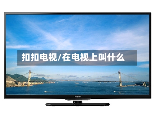 扣扣电视/在电视上叫什么-第3张图片