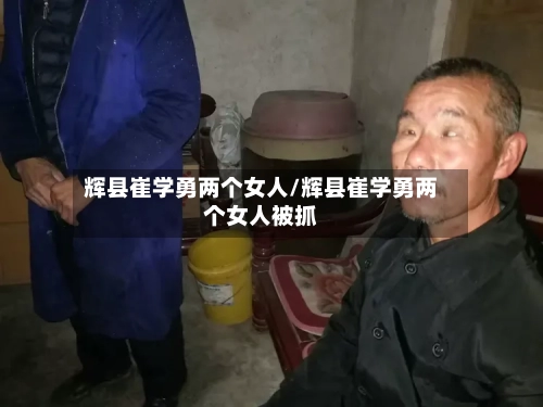 辉县崔学勇两个女人/辉县崔学勇两个女人被抓-第2张图片