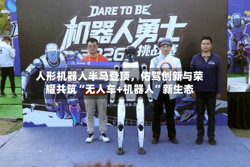 人形机器人半马登顶，佑驾创新与荣耀共筑“无人车+机器人	”新生态-第1张图片