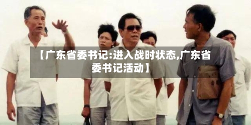 【广东省委书记:进入战时状态,广东省委书记活动】-第3张图片