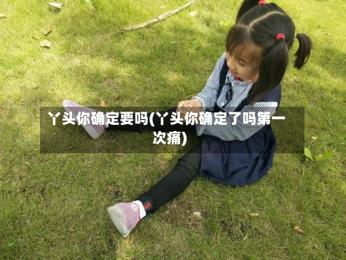丫头你确定要吗(丫头你确定了吗第一次痛)-第3张图片