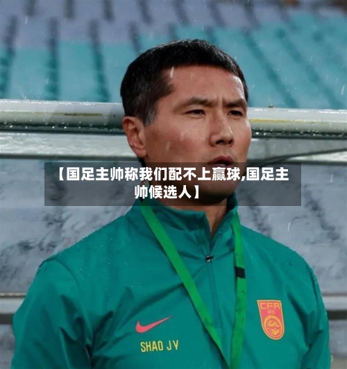 【国足主帅称我们配不上赢球,国足主帅候选人】-第2张图片