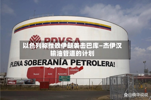 以色列称挫败伊朗袭击巴库—杰伊汉输油管道的计划-第1张图片