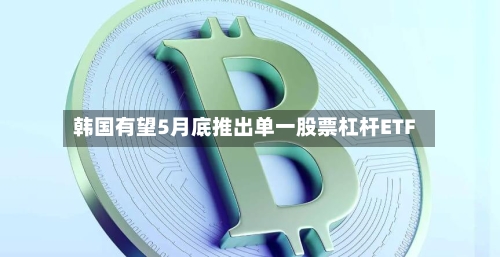 韩国有望5月底推出单一股票杠杆ETF-第1张图片