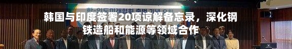 韩国与印度签署20项谅解备忘录	，深化钢铁造船和能源等领域合作-第1张图片