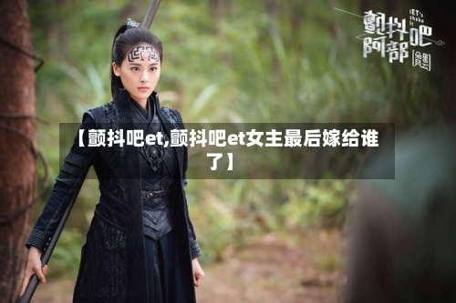 【颤抖吧et,颤抖吧et女主最后嫁给谁了】-第1张图片