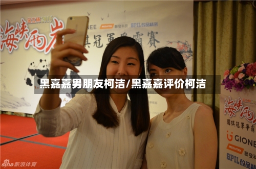 黑嘉嘉男朋友柯洁/黑嘉嘉评价柯洁-第2张图片