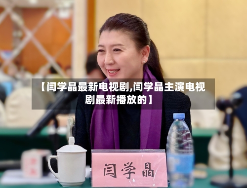 【闫学晶最新电视剧,闫学晶主演电视剧最新播放的】-第3张图片