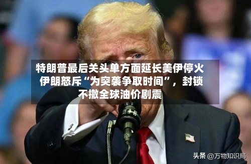 特朗普最后关头单方面延长美伊停火 伊朗怒斥“为突袭争取时间”，封锁不撤全球油价剧震-第2张图片