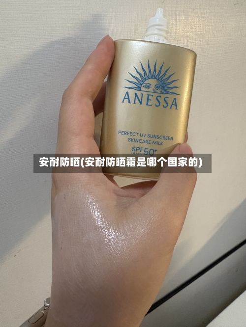 安耐防晒(安耐防晒霜是哪个国家的)-第1张图片